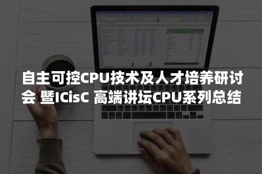 自主可控CPU技术及人才培养研讨会 暨ICisC 高端讲坛CPU系列总结会成功举办