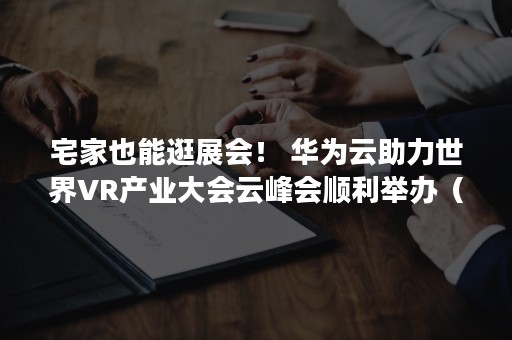 宅家也能逛展会！ 华为云助力世界VR产业大会云峰会顺利举办（宅家也能逛展会吗）