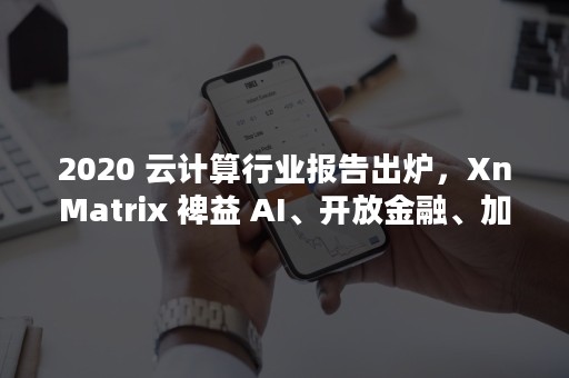 2020 云计算行业报告出炉，XnMatrix 裨益 AI、开放金融、加密计算生态（2020年河南高考滑档人数）