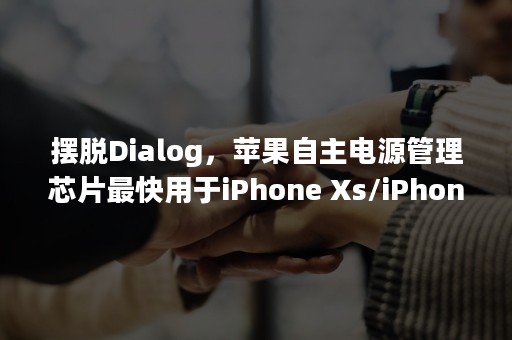 摆脱Dialog，苹果自主电源管理芯片最快用于iPhone Xs/iPhone9