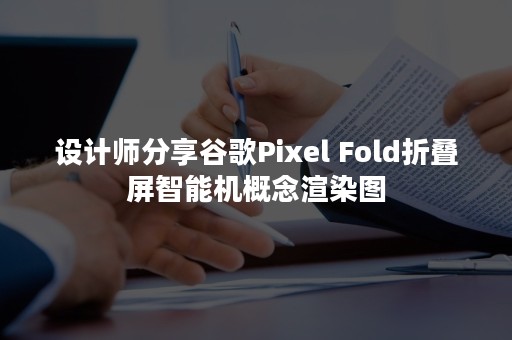 设计师分享谷歌Pixel Fold折叠屏智能机概念渲染图