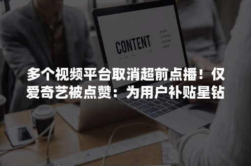 多个视频平台取消超前点播！仅爱奇艺被点赞：为用户补贴星钻会员