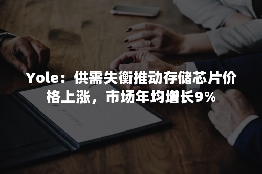 Yole：供需失衡推动存储芯片价格上涨，市场年均增长9%