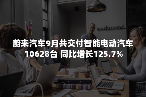 蔚来汽车9月共交付智能电动汽车10628台 同比增长125.7%