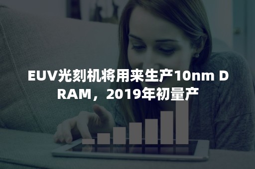 EUV光刻机将用来生产10nm DRAM，2019年初量产