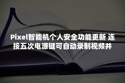 Pixel智能机个人安全功能更新 连按五次电源键可自动录制视频并上传