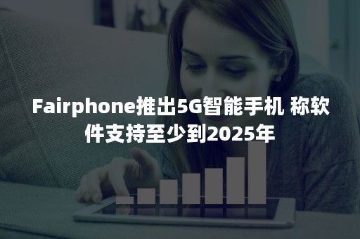 Fairphone推出5G智能手机 称软件支持至少到2025年