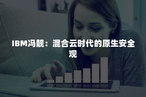 IBM冯靓：混合云时代的原生安全观