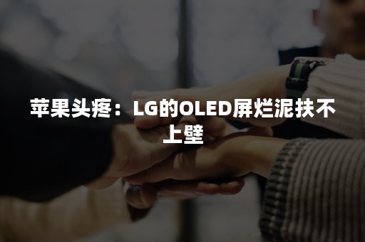 苹果头疼：LG的OLED屏烂泥扶不上壁