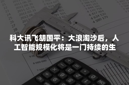 科大讯飞胡国平：大浪淘沙后，人工智能规模化将是一门持续的生意