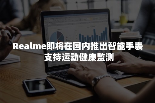 Realme即将在国内推出智能手表 支持运动健康监测