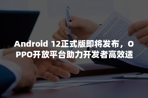 Android 12正式版即将发布，OPPO开放平台助力开发者高效适配