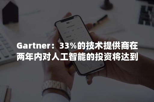 Gartner：33%的技术提供商在两年内对人工智能的投资将达到100万美元以上