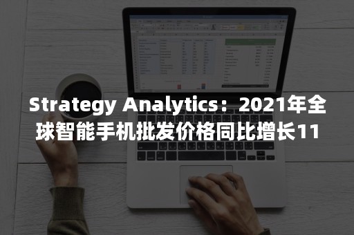 Strategy Analytics：2021年全球智能手机批发价格同比增长11%