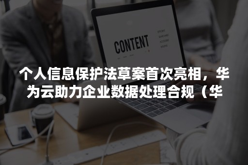 个人信息保护法草案首次亮相，华为云助力企业数据处理合规（华为对隐私保护/个人数据处理的基本原则）