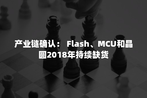 产业链确认： Flash、MCU和晶圆2018年持续缺货