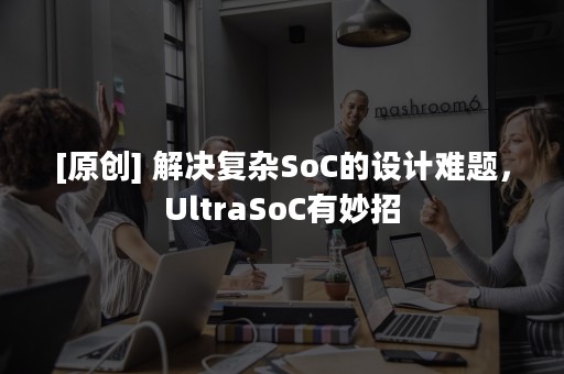 [原创] 解决复杂SoC的设计难题，UltraSoC有妙招