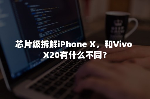 芯片级拆解iPhone X，和Vivo X20有什么不同？