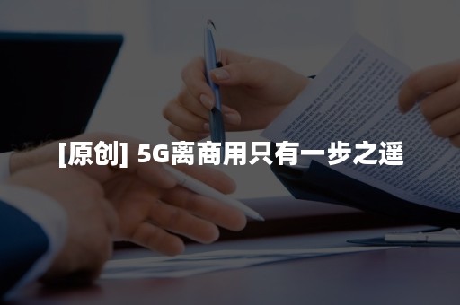 [原创] 5G离商用只有一步之遥