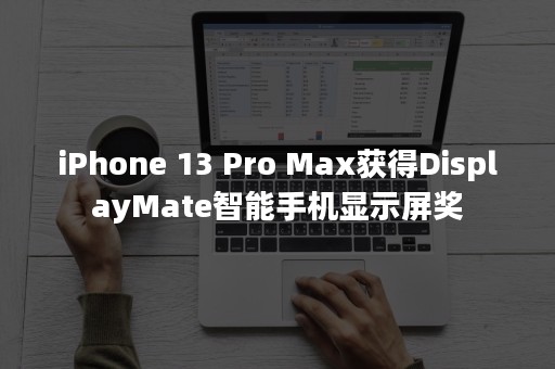 iPhone 13 Pro Max获得DisplayMate智能手机显示屏奖