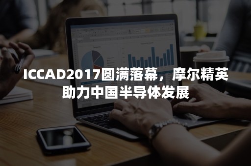 ICCAD2017圆满落幕，摩尔精英助力中国半导体发展