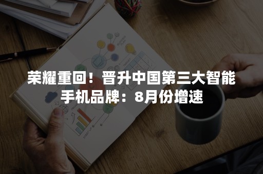 荣耀重回！晋升中国第三大智能手机品牌：8月份增速