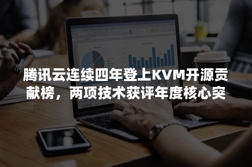 腾讯云连续四年登上KVM开源贡献榜，两项技术获评年度核心突破