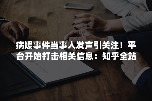 病媛事件当事人发声引关注！平台开始打击相关信息：知乎全站清理