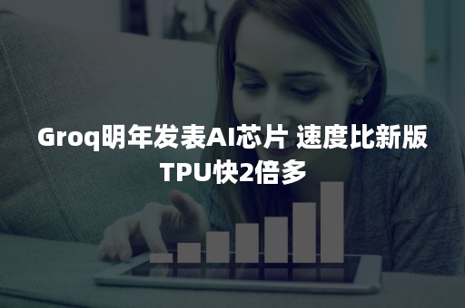 Groq明年发表AI芯片 速度比新版TPU快2倍多