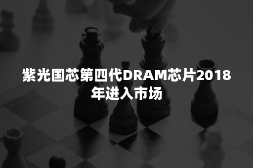 紫光国芯第四代DRAM芯片2018年进入市场