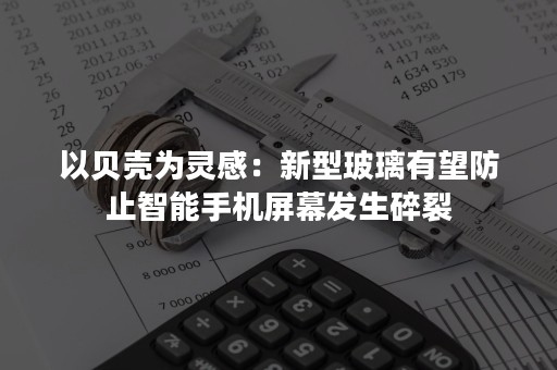 以贝壳为灵感：新型玻璃有望防止智能手机屏幕发生碎裂