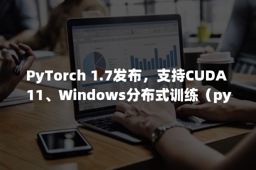 PyTorch 1.7发布，支持CUDA 11、Windows分布式训练（pytorch用来干嘛的）