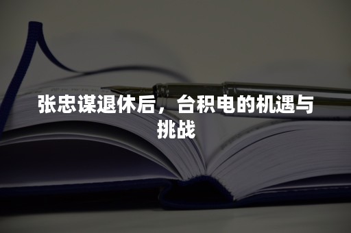 张忠谋退休后，台积电的机遇与挑战