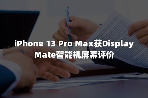 iPhone 13 Pro Max获DisplayMate智能机屏幕评价