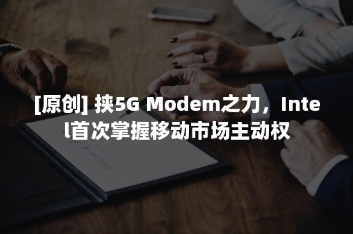 [原创] 挟5G Modem之力，Intel首次掌握移动市场主动权