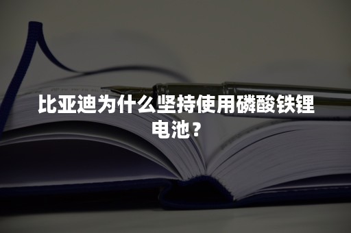 比亚迪为什么坚持使用磷酸铁锂电池？