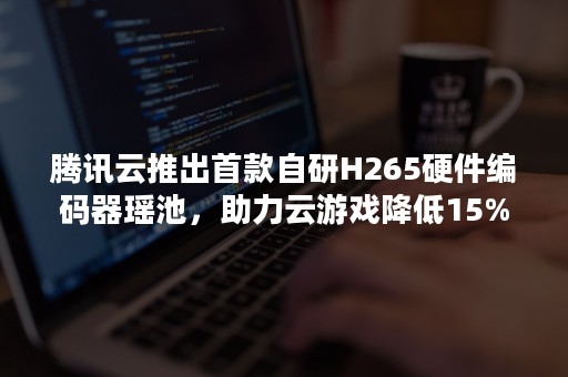 腾讯云推出首款自研H265硬件编码器瑶池，助力云游戏降低15%带宽