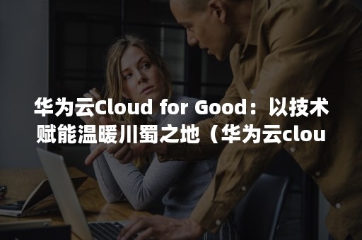 华为云Cloud for Good：以技术赋能温暖川蜀之地（华为云cloud部门好吗）