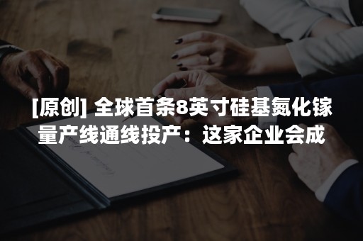 [原创] 全球首条8英寸硅基氮化镓量产线通线投产：这家企业会成为中国的英飞凌吗？