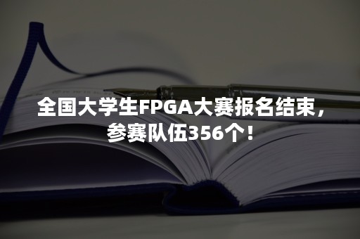 全国大学生FPGA大赛报名结束，参赛队伍356个！