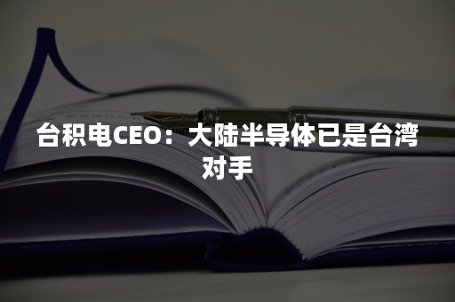 台积电CEO：大陆半导体已是台湾对手