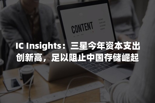 IC Insights：三星今年资本支出创新高，足以阻止中国存储崛起