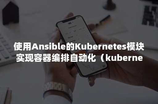 使用Ansible的Kubernetes模块实现容器编排自动化（kubernetes ansible）