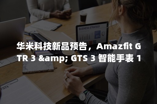 华米科技新品预告，Amazfit GTR 3 & GTS 3 智能手表 10 月 12 日发布