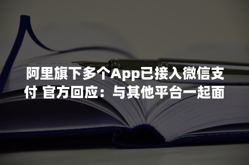 阿里旗下多个App已接入微信支付 官方回应：与其他平台一起面向未来