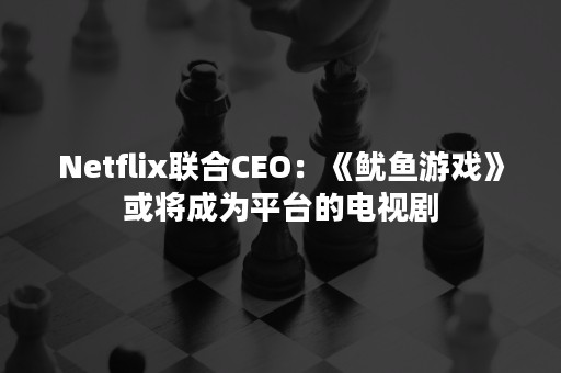 Netflix联合CEO：《鱿鱼游戏》或将成为平台的电视剧