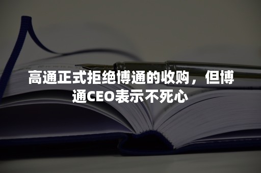 高通正式拒绝博通的收购，但博通CEO表示不死心