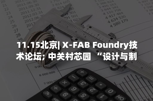 11.15北京| X-FAB Foundry技术论坛; 中关村芯园 “设计与制造技术交流研讨会