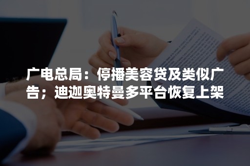 广电总局：停播美容贷及类似广告；迪迦奥特曼多平台恢复上架；公牛集团被罚款近3亿元