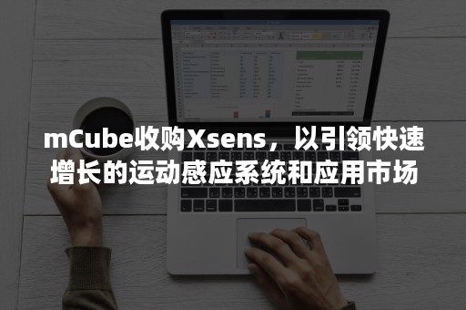 mCube收购Xsens，以引领快速增长的运动感应系统和应用市场